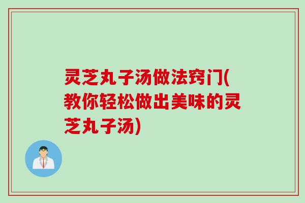 灵芝丸子汤做法窍门(教你轻松做出美味的灵芝丸子汤)