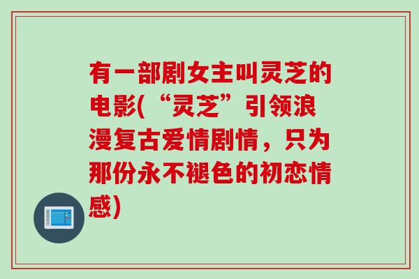 有一部剧女主叫灵芝的电影(“灵芝”引领浪漫复古爱情剧情，只为那份永不褪色的初恋情感)