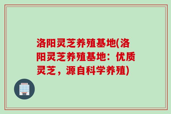 洛阳灵芝养殖基地(洛阳灵芝养殖基地：优质灵芝，源自科学养殖)