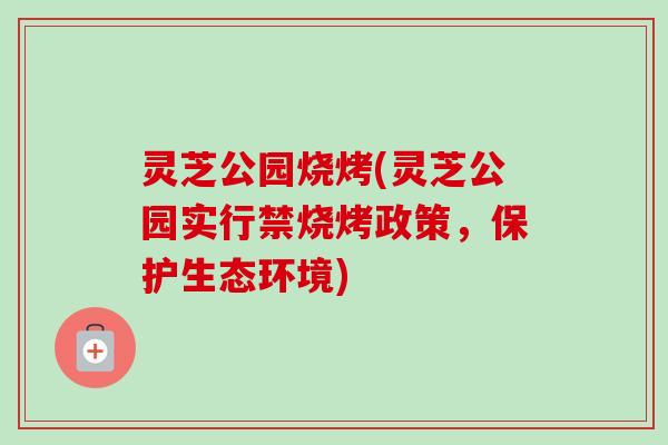 灵芝公园烧烤(灵芝公园实行禁烧烤政策，保护生态环境)