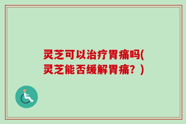 灵芝可以治疗胃痛吗(灵芝能否缓解胃痛？)