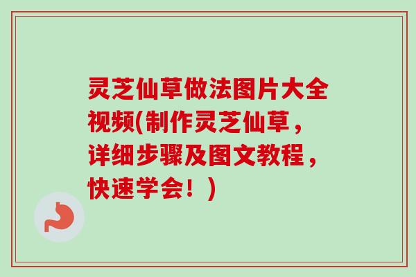 灵芝仙草做法图片大全视频(制作灵芝仙草，详细步骤及图文教程，快速学会！)