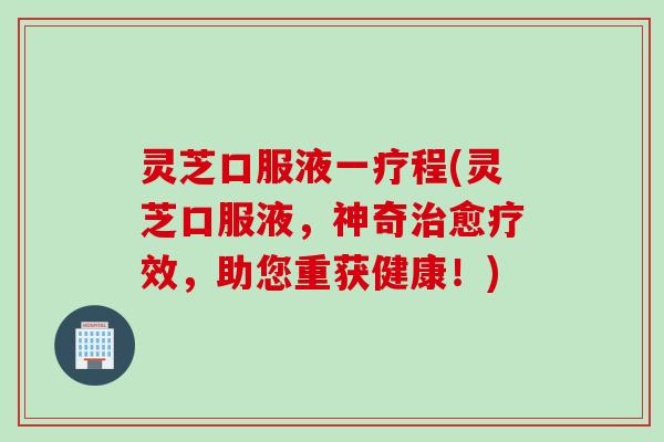 灵芝口服液一疗程(灵芝口服液，神奇治愈疗效，助您重获健康！)