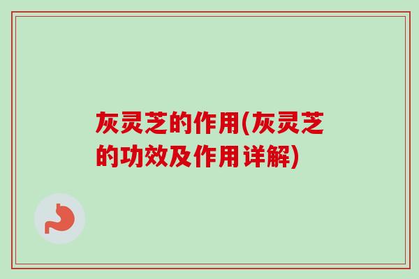 灰灵芝的作用(灰灵芝的功效及作用详解) 灰灵芝的作用(灰灵芝的功效及作用详解)