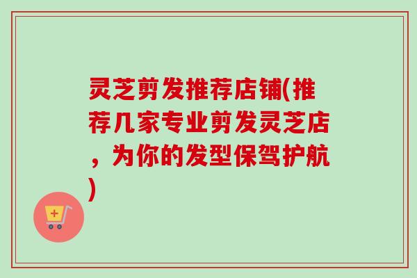 灵芝剪发推荐店铺(推荐几家专业剪发灵芝店，为你的发型保驾护航)