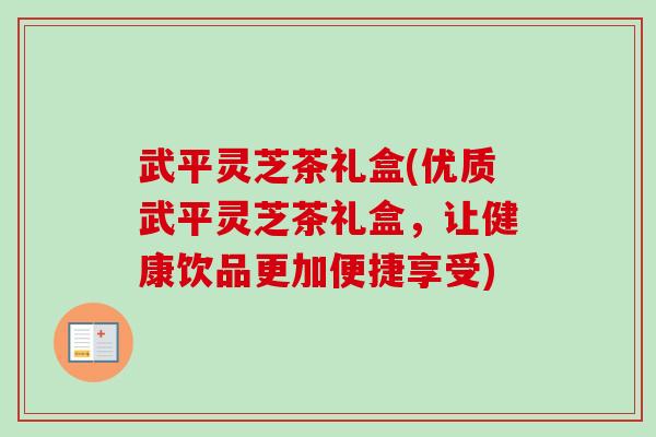 武平灵芝茶礼盒(优质武平灵芝茶礼盒，让健康饮品更加便捷享受)
