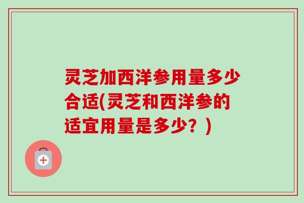 灵芝加西洋参用量多少合适(灵芝和西洋参的适宜用量是多少？)
