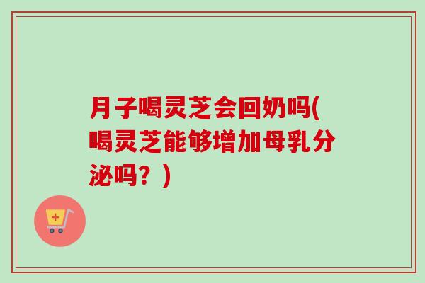 月子喝灵芝会回奶吗(喝灵芝能够增加母乳分泌吗？)