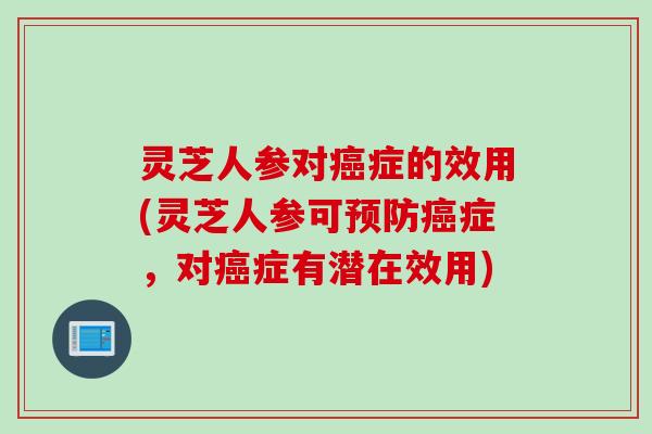灵芝人参对症的效用(灵芝人参可症,对症有潜在效用) 灵芝人参对症的效用(灵芝人参可症,对症有潜在效用)