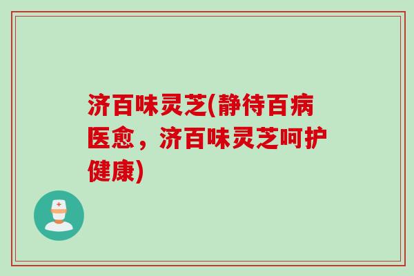 济百味灵芝(静待百病医愈，济百味灵芝呵护健康)