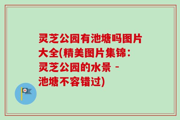 灵芝公园有池塘吗图片大全(精美图片集锦:灵芝公园的水景 - 池塘不容错过) 灵芝公园有池塘吗图片大全(精美图片集锦:灵芝公园的水景 - 池塘不容错过)