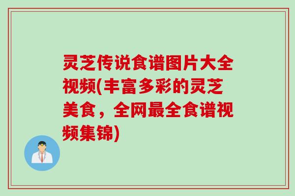 灵芝传说食谱图片大全视频(丰富多彩的灵芝美食，全网最全食谱视频集锦)