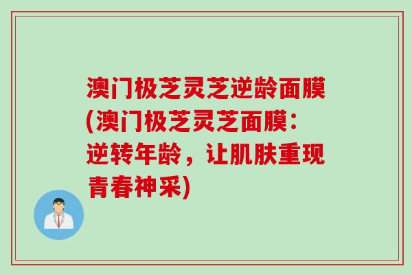 澳门极芝灵芝逆龄面膜(澳门极芝灵芝面膜：逆转年龄，让肌肤重现青春神采)