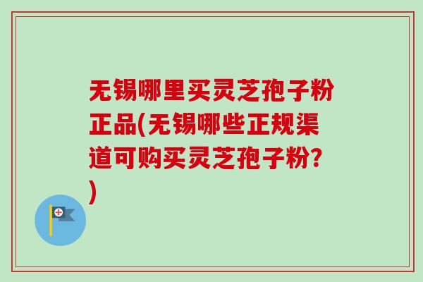 无锡哪里买灵芝孢子粉正品(无锡哪些正规渠道可购买灵芝孢子粉?) 无锡哪里买灵芝孢子粉正品(无锡哪些正规渠道可购买灵芝孢子粉?)