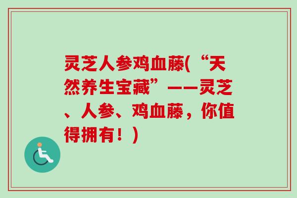 灵芝人参鸡血藤(“天然养生宝藏”——灵芝、人参、鸡血藤，你值得拥有！)