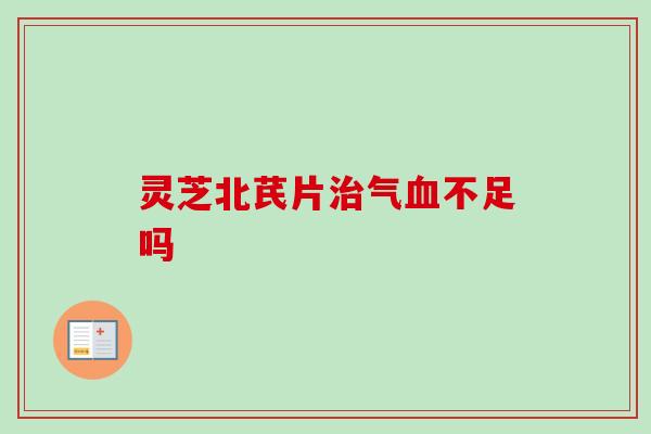 灵芝北芪片治气血不足吗