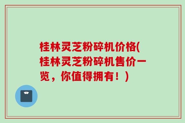 桂林灵芝粉碎机价格(桂林灵芝粉碎机售价一览,你值得拥有!) 桂林灵芝粉碎机价格(桂林灵芝粉碎机售价一览,你值得拥有!)