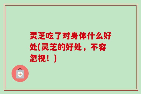 灵芝吃了对身体什么好处(灵芝的好处,不容忽视!) 灵芝吃了对身体什么好处(灵芝的好处,不容忽视!)