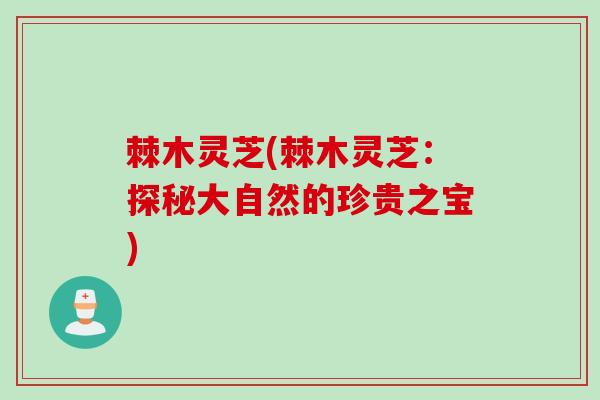 棘木灵芝(棘木灵芝：探秘大自然的珍贵之宝)