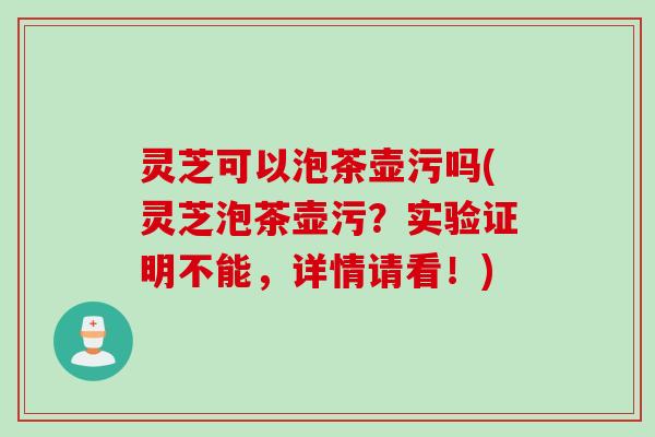灵芝可以泡茶壶污吗(灵芝泡茶壶污？实验证明不能，详情请看！)