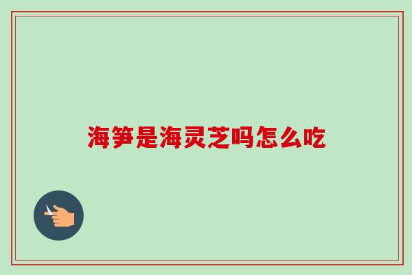 海笋是海灵芝吗怎么吃 海笋是海灵芝吗怎么吃