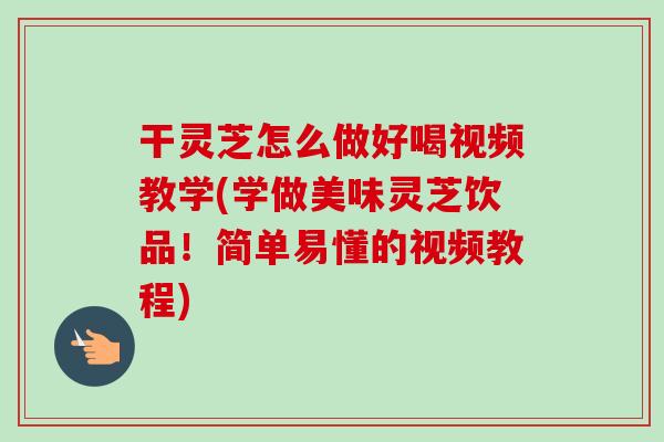 干灵芝怎么做好喝视频教学(学做美味灵芝饮品！简单易懂的视频教程)