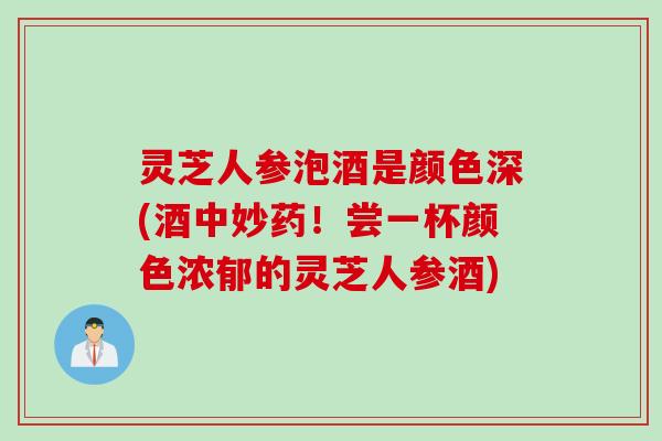 灵芝人参泡酒是颜色深(酒中妙药！尝一杯颜色浓郁的灵芝人参酒)
