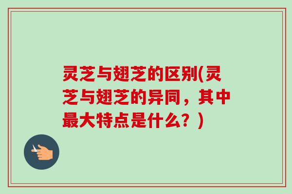 灵芝与翅芝的区别(灵芝与翅芝的异同，其中最大特点是什么？)
