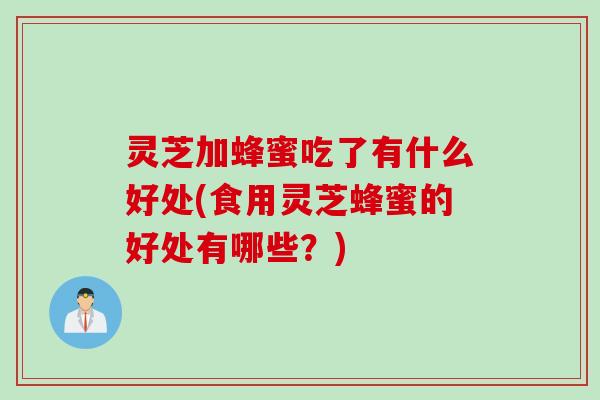 灵芝加蜂蜜吃了有什么好处(食用灵芝蜂蜜的好处有哪些？)