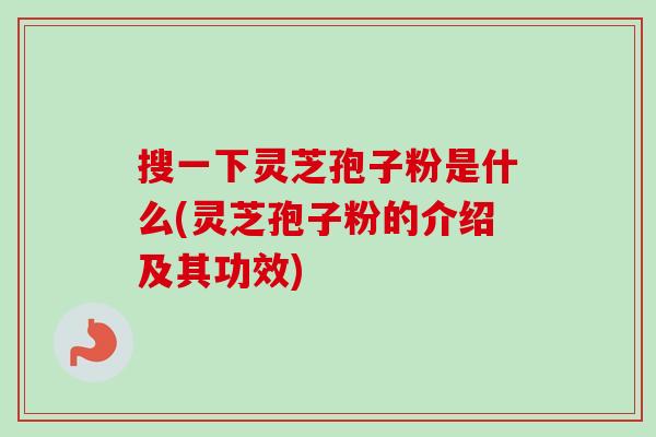 搜一下灵芝孢子粉是什么(灵芝孢子粉的介绍及其功效) 搜一下灵芝孢子粉是什么(灵芝孢子粉的介绍及其功效)