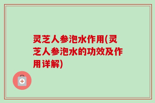 灵芝人参泡水作用(灵芝人参泡水的功效及作用详解) 灵芝人参泡水作用(灵芝人参泡水的功效及作用详解)