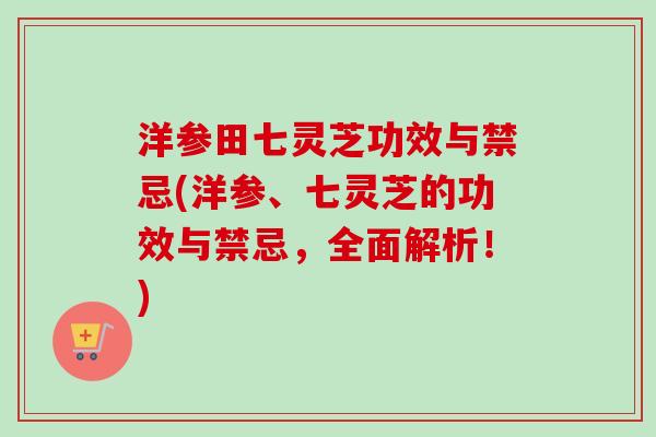 洋参田七灵芝功效与禁忌(洋参、七灵芝的功效与禁忌，全面解析！)