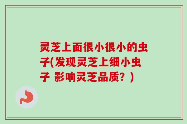 灵芝上面很小很小的虫子(发现灵芝上细小虫子 影响灵芝品质？)