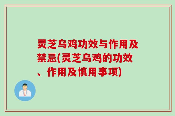 灵芝乌鸡功效与作用及禁忌(灵芝乌鸡的功效、作用及慎用事项)