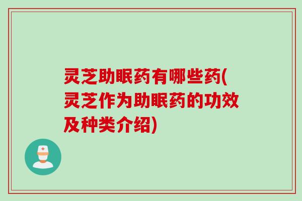 灵芝助眠药有哪些药(灵芝作为助眠药的功效及种类介绍)
