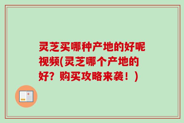 灵芝买哪种产地的好呢视频(灵芝哪个产地的好？购买攻略来袭！)