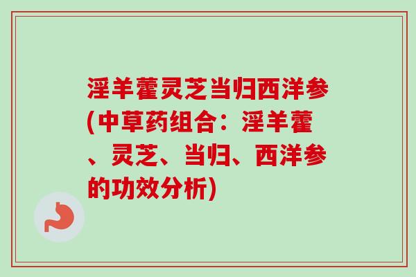 淫羊藿灵芝当归西洋参(中草药组合：淫羊藿、灵芝、当归、西洋参的功效分析)