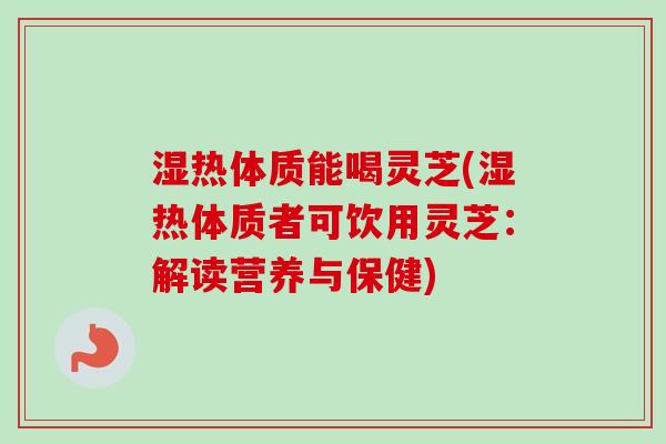湿热体质能喝灵芝(湿热体质者可饮用灵芝：解读营养与保健)