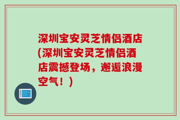 深圳宝安灵芝情侣酒店(深圳宝安灵芝情侣酒店震撼登场，邂逅浪漫空气！)