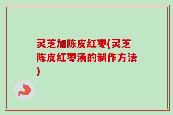 灵芝加陈皮红枣(灵芝陈皮红枣汤的制作方法)