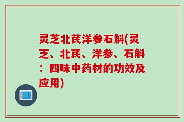 灵芝北芪洋参石斛(灵芝、北芪、洋参、石斛：四味中药材的功效及应用)