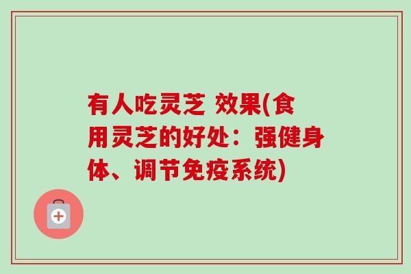 有人吃灵芝 效果(食用灵芝的好处：强健身体、调节免疫系统)