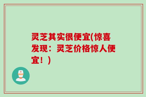 灵芝其实很便宜(惊喜发现：灵芝价格惊人便宜！)