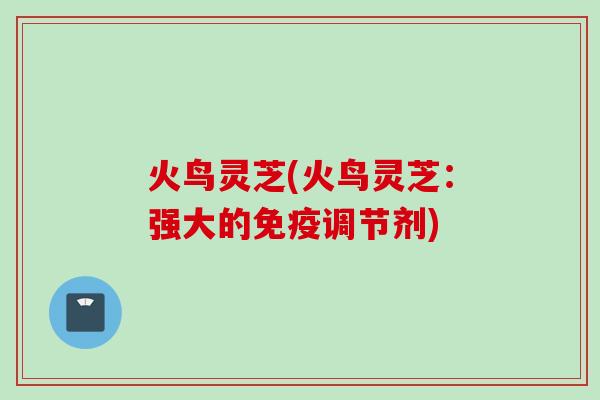 火鸟灵芝(火鸟灵芝：强大的免疫调节剂)