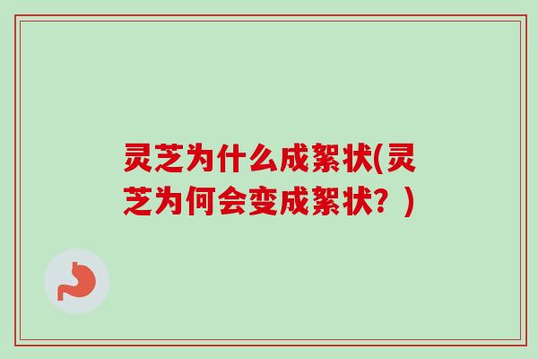 灵芝为什么成絮状(灵芝为何会变成絮状？)