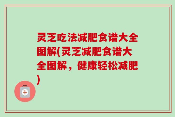 灵芝吃法减肥食谱大全图解(灵芝减肥食谱大全图解，健康轻松减肥)