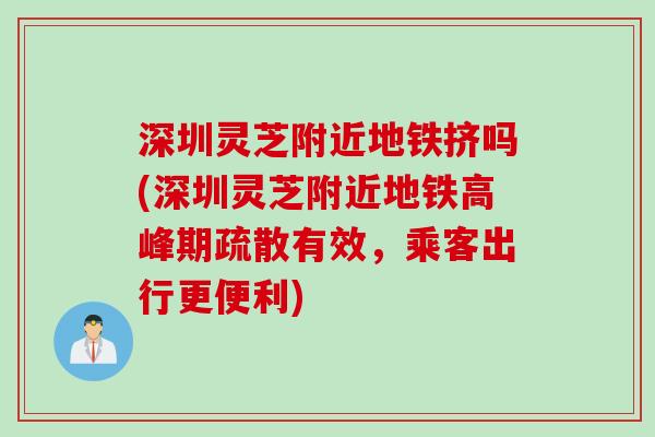 深圳灵芝附近地铁挤吗(深圳灵芝附近地铁高峰期疏散有效,乘客出行更便利) 深圳灵芝附近地铁挤吗(深圳灵芝附近地铁高峰期疏散有效,乘客出行更便利)
