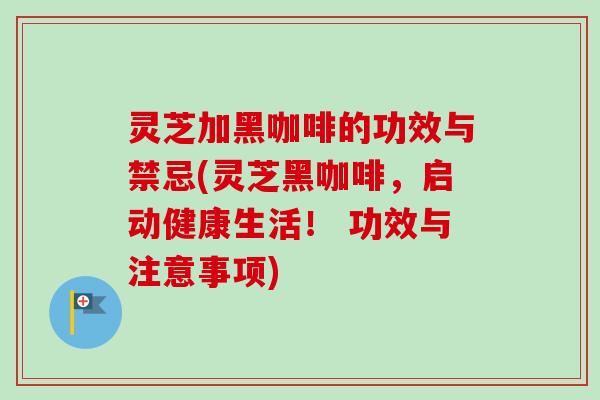 灵芝加黑咖啡的功效与禁忌(灵芝黑咖啡,启动健康生活! 功效与注意事项) 灵芝加黑咖啡的功效与禁忌(灵芝黑咖啡,启动健康生活! 功效与注意事项)