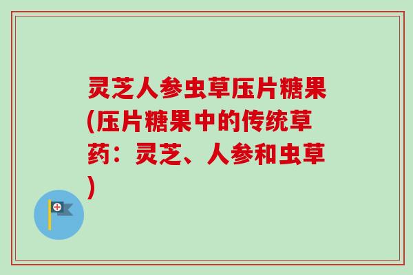 灵芝人参虫草压片糖果(压片糖果中的传统草药：灵芝、人参和虫草)