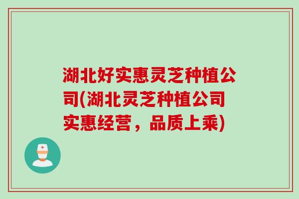 湖北好实惠灵芝种植公司(湖北灵芝种植公司实惠经营，品质上乘)